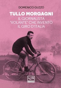 Tullo Morgagni. Il giornalista «volante» che inventò il Giro d'Italia
