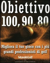 Obiettivo 100, 90, 80 - Migliora il tuo gioco con i pi&ugrave; grandi professionisti di golf