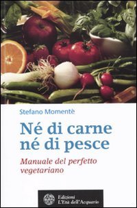 N&eacute; di carne, n&eacute; di pesce. Manuale del perfetto vegetariano