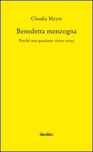 Benedetta Menzogna. Perch&eacute; non possiamo vivere senza