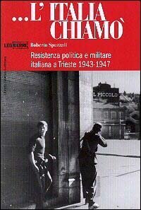 L'Italia chiamò. Resistenza politica e militare italiana a Trieste 1943-1947