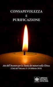Consapevolezza e purificazione. Atti dell'incontro per la Tutela dei minori nella Chiesa (Citt&agrave; del Vaticano 21-24 febbraio 2019)