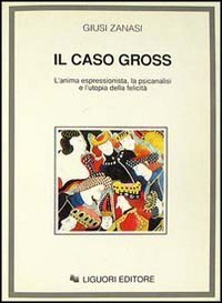 Il caso Gross. L'anima espressionista, la psicanalisi e l'utopia della felicit&agrave;