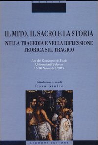 Il mito, il sacro e la storia nella tragedia e nella riflessione teorica sul tragico. Atti del Convegno di studi (Salerno, 15-16 novembre 2012)