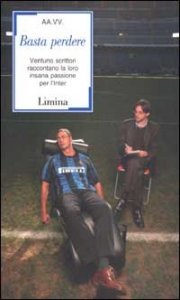 Basta perdere - Ventuno scrittori raccontano la loro insana passione per l'Inter