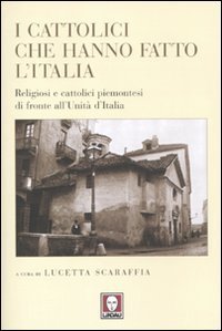 I cattolici che hanno fatto l'Italia - Religiosi e cattolici piemontesi di fronte all'Unit&agrave; d'Italia