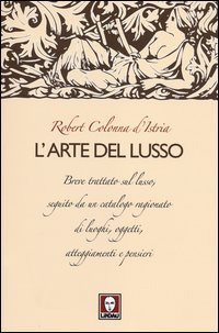 L'arte del lusso - Breve trattato sul lusso, seguito da un catalogo ragionato di luoghi, oggetti, atteggiamenti e pensieri