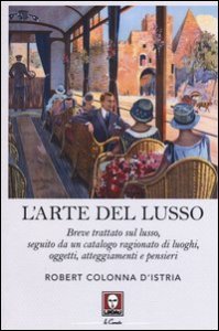 L'arte del lusso. Breve trattato sul lusso, seguito da un catalogo ragionato di luoghi, oggetti, atteggiamenti e pensieri