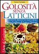 Golosit&agrave; senza latticini - Tante ricette naturali senza l'utilizzo di latte e derivati
