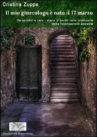 Il mio ginecologo &egrave; nato il 17 marzo. Da quindici a zero. Diario di bordo nelle intemperie della fecondazione assistita