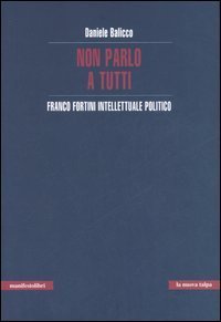 Non parlo a tutti. Franco Fortini intellettuale politico