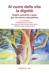 Al cuore della vita e della dignit&agrave;. Origini, percorsi e spazi di un nuovo umanesimo