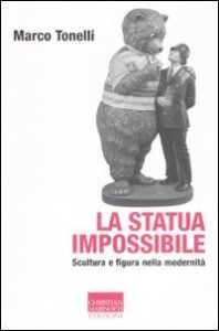 La statua impossibile - Scultura e figura della modernit&agrave;