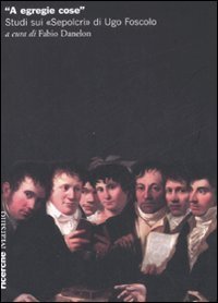 A egregie cose&raquo; - Studi sui &laquo;Sepolcri&raquo; di Ugo Foscolo