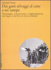 Dai gatti selvaggi al cane a sei zampe - Tecnologia, conoscenza e organizzazione nell'Agip e nell'Eni di Enrico Mattei