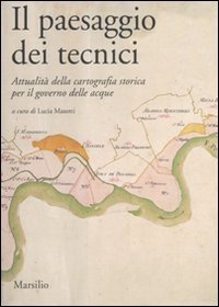 Il paesaggio dei tecnici - Attualit&agrave; della cartografia storica per il governo delle acque. Atti del Convegno internazionale (Bologna, 3-4 aprile 2008)