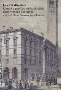 La citt&agrave; disvelata. Luoghi e percorsi della giustizia nella Vicenza asburgica