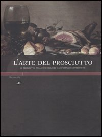 L'arte del prosciutto. Il prosciutto nelle sue migliori manifestazioni pittoriche