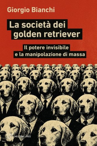 La societ&agrave; dei golden retriever. Il potere invisibile e la manipolazione di massa