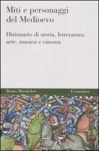 Miti e personaggi del Medioevo - Dizionario di storia, letteratura, arte, musica e cinema