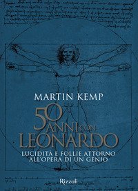 50 anni con Leonardo. Lucidit&agrave; e follie attorno all'opera di un genio