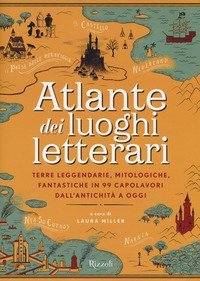 Atlante dei luoghi letterari. Terre leggendarie, mitologiche, fantastiche in 99 capolavori dall'antichit&agrave; a oggi