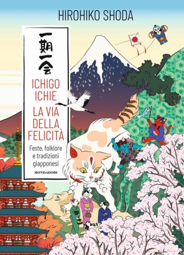 Ichigo Ichie. La via della felicit&agrave;. Feste, folklore e tradizioni giapponesi