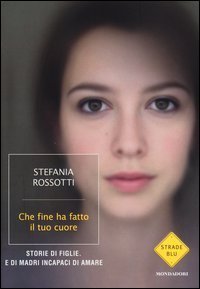 Che fine ha fatto il tuo cuore - Storie di figlie. E di madri incapaci di amare