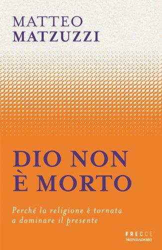 Dio non &egrave; morto. Perch&eacute; la religione &egrave; tornata a dominare il presente