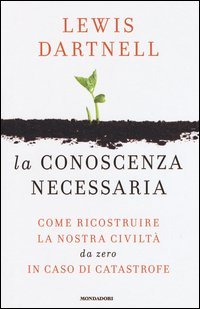 La conoscenza necessaria. Come ricostruire la nostra civilt&agrave; da zero in caso di catastrofe