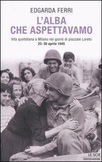 L'alba che aspettavamo - Vita quotidiana a Milano nei giorni di piazzale Loreto 23-30 aprile 1945