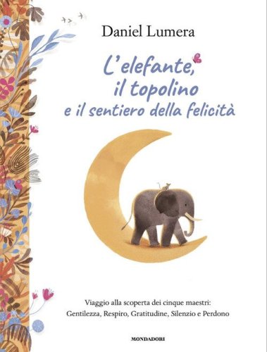 L'elefante, il topolino e il sentiero della felicit&agrave;. Viaggio alla scoperta dei cinque maestri: Gentilezza, Respiro, Gratitudine, Silenzio e Perdono