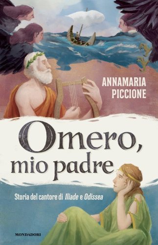 Omero, mio padre. Storia del cantore di Iliade e Odissea