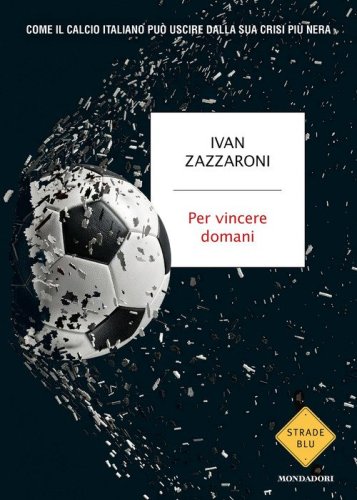 Per vincere domani. Come il calcio italiano pu&ograve; uscire dalla sua crisi pi&ugrave; nera