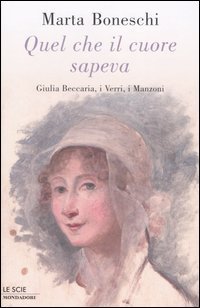 Quel che il cuore sapeva - Giulia Beccaria, i Verri, i Manzoni