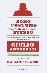 Sono postumo di me stesso - Potere, Vaticano, donne, Inferno e Paradiso negli aforismi di Giulio Andreotti