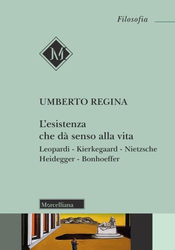 L'esistenza che d&agrave; senso alla vita. Leopardi. Kierkegaard. Nietzsche. Heidegger. Bonhoeffer