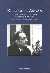 Rileggere Argan - L'uomo. Lo storico dell'arte. Il didatta. Il politico. Atti del convegno (Bergamo, 19-20 aprile 2002)