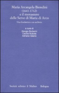Maria Arcangela Biondini (1641-1712) e il monastero delle Serve di Maria di Arco. Una fondatrice e un archivio. Atti del Convegno (Trento 6-7 maggio 2004)