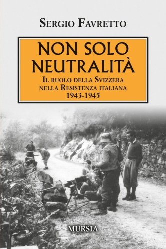 Non solo neutralit&agrave;. Il ruolo della Svizzera nella Resistenza italiana 1943-1945