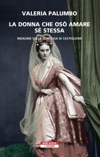 La donna che os&ograve; amare se stessa. Indagine sulla contessa di Castiglione