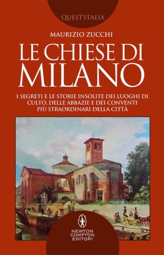 Le chiese di Milano. I segreti e le storie insolite dei luoghi di culto, delle abbazie e dei conventi più straordinari della città