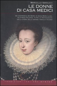 Le donne di casa Medici - Da Contessina de' Bardi ad Anna Maria Luisa, Elettrice Palatina, tutte le protagoniste della storia della grande famiglia italiana