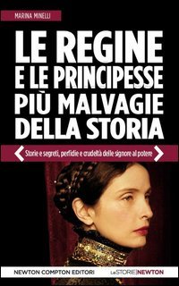Le regine e le principesse pi&ugrave; malvagie della storia. Storie e segreti, perfidie e crudelt&agrave; delle signore al potere