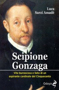 Scipione Gonzaga. Vita burrascosa e lieta di un aspirante cardinale del Cinquecento
