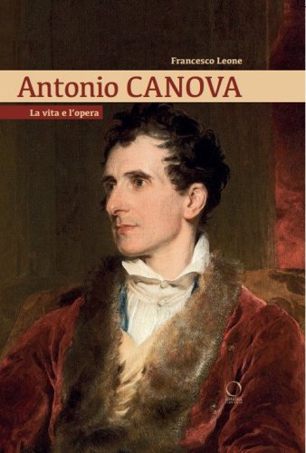 Antonio Canova. La vita e l'opera