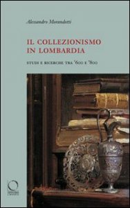 Il collezionismo in Lombardia - Studi e ricerche tra '600 e '800