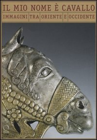 Il mio nome &egrave; cavallo. Immagini tra Oriente ed Occidente. Catalogo della mostra (Milano, 5 luglio-25 settembre 2016). Ediz. italiana e francese