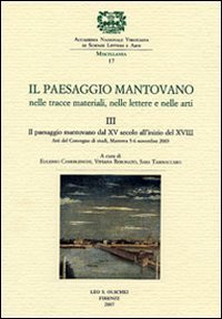 Il paesaggio mantovano. Nelle tracce materiali, nelle lettere e nelle arti. Atti del Convegno di studi. Vol. 3: Il paesaggio mantovano dal XV secolo all'inizio del X - Il paesaggio mantovano dal XV secolo all'inizio del XVIII