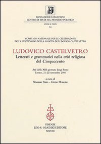 Ludovico Castelvetro - Letterati e grammatici nella crisi religiosa del Cinquecento. Atti della 13&ordf; Giornata Luigi Firpo (Torino, 21-22 settembre 2006)